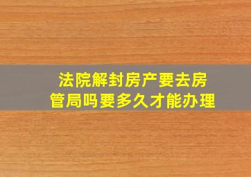 法院解封房产要去房管局吗要多久才能办理