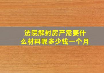 法院解封房产需要什么材料呢多少钱一个月