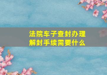 法院车子查封办理解封手续需要什么