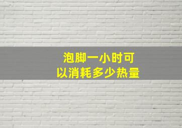 泡脚一小时可以消耗多少热量