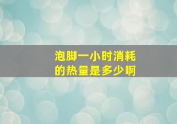 泡脚一小时消耗的热量是多少啊