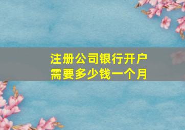 注册公司银行开户需要多少钱一个月