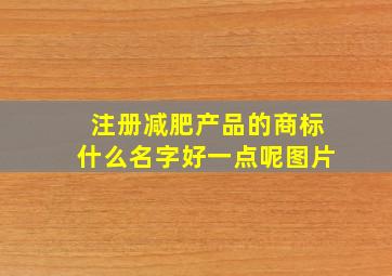 注册减肥产品的商标什么名字好一点呢图片