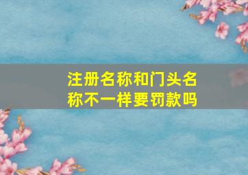 注册名称和门头名称不一样要罚款吗