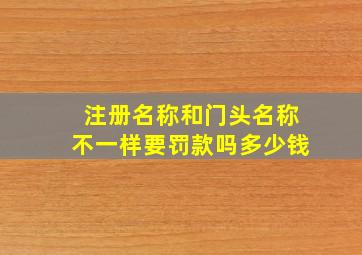 注册名称和门头名称不一样要罚款吗多少钱