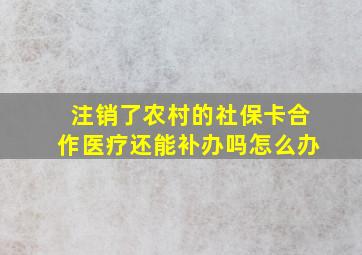 注销了农村的社保卡合作医疗还能补办吗怎么办