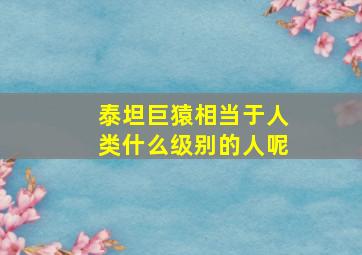 泰坦巨猿相当于人类什么级别的人呢