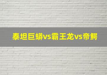 泰坦巨蟒vs霸王龙vs帝鳄