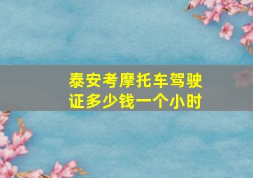 泰安考摩托车驾驶证多少钱一个小时