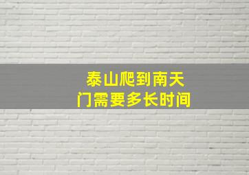 泰山爬到南天门需要多长时间