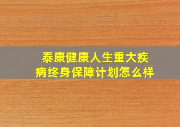 泰康健康人生重大疾病终身保障计划怎么样