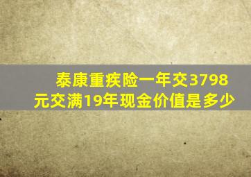 泰康重疾险一年交3798元交满19年现金价值是多少