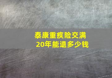 泰康重疾险交满20年能退多少钱