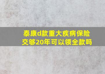 泰康d款重大疾病保险交够20年可以领全款吗