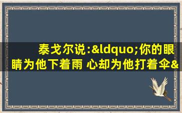 泰戈尔说:“你的眼睛为他下着雨 心却为他打着伞”