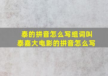 泰的拼音怎么写组词叫泰嘉大电影的拼音怎么写