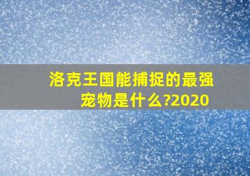 洛克王国能捕捉的最强宠物是什么?2020