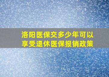 洛阳医保交多少年可以享受退休医保报销政策