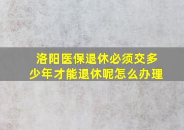 洛阳医保退休必须交多少年才能退休呢怎么办理