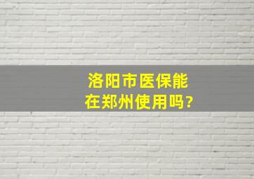 洛阳市医保能在郑州使用吗?