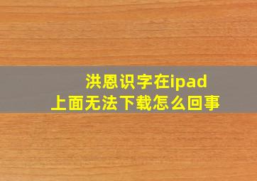 洪恩识字在ipad上面无法下载怎么回事