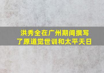 洪秀全在广州期间撰写了原道觉世训和太平天日