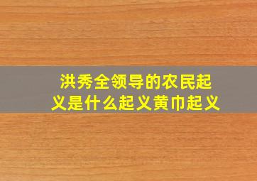 洪秀全领导的农民起义是什么起义黄巾起义