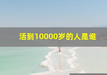 活到10000岁的人是谁