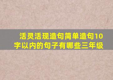 活灵活现造句简单造句10字以内的句子有哪些三年级