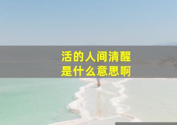 活的人间清醒是什么意思啊