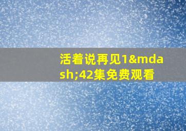 活着说再见1—42集免费观看