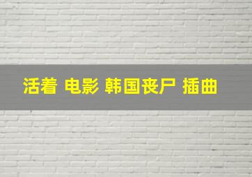 活着 电影 韩国丧尸 插曲