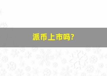 派币上市吗?