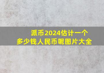 派币2024估计一个多少钱人民币呢图片大全