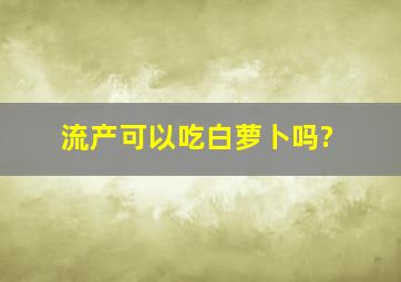 流产可以吃白萝卜吗?