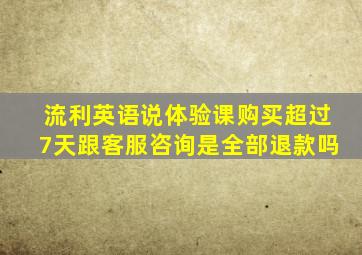 流利英语说体验课购买超过7天跟客服咨询是全部退款吗