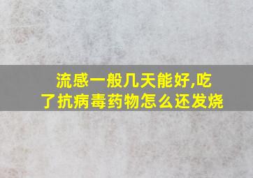 流感一般几天能好,吃了抗病毒药物怎么还发烧