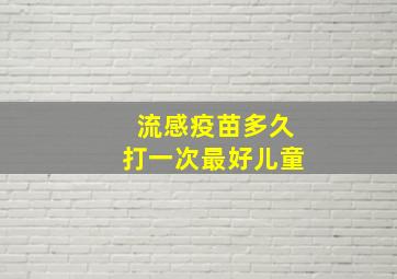 流感疫苗多久打一次最好儿童