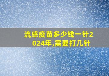 流感疫苗多少钱一针2024年,需要打几针