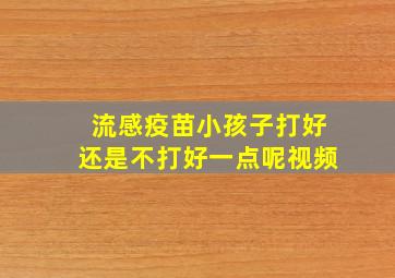 流感疫苗小孩子打好还是不打好一点呢视频