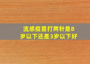 流感疫苗打两针是8岁以下还是3岁以下好