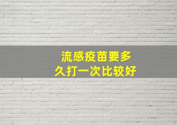 流感疫苗要多久打一次比较好