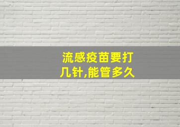 流感疫苗要打几针,能管多久