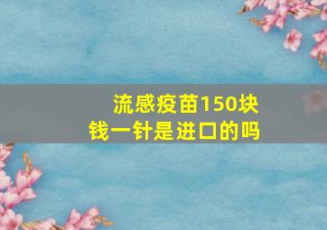 流感疫苗150块钱一针是进口的吗