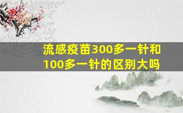 流感疫苗300多一针和100多一针的区别大吗