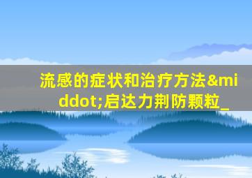 流感的症状和治疗方法·启达力荆防颗粒_