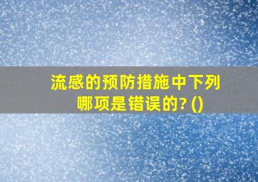 流感的预防措施中下列哪项是错误的? ()