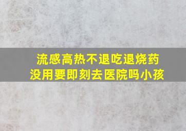 流感高热不退吃退烧药没用要即刻去医院吗小孩