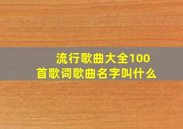 流行歌曲大全100首歌词歌曲名字叫什么