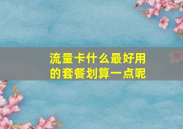 流量卡什么最好用的套餐划算一点呢